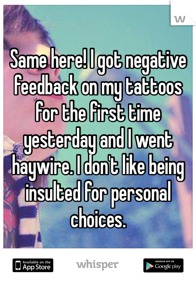 Same here! I got negative feedback on my tattoos for the first time yesterday and I went haywire. I don't like being insulted for personal choices. 