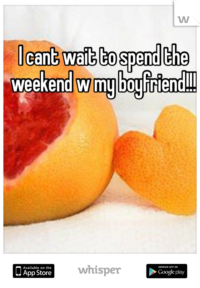 I cant wait to spend the weekend w my boyfriend!!!