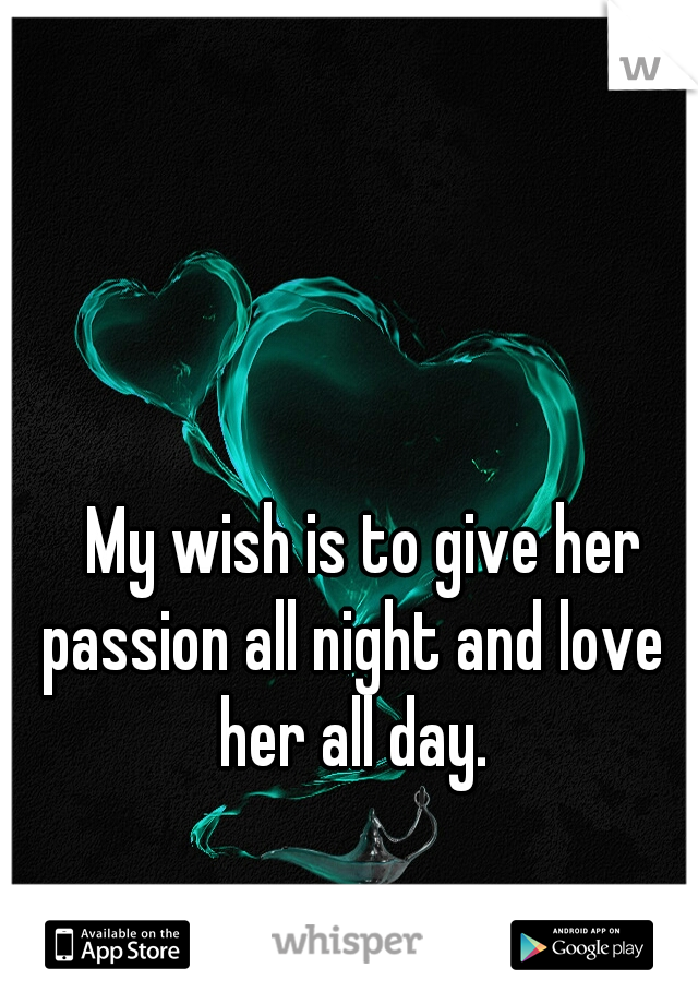 

























































My wish is to give her passion all night and love her all day.