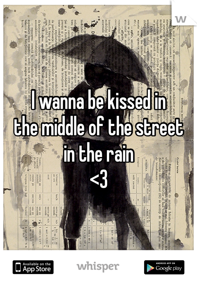 I wanna be kissed in
the middle of the street
in the rain
<3