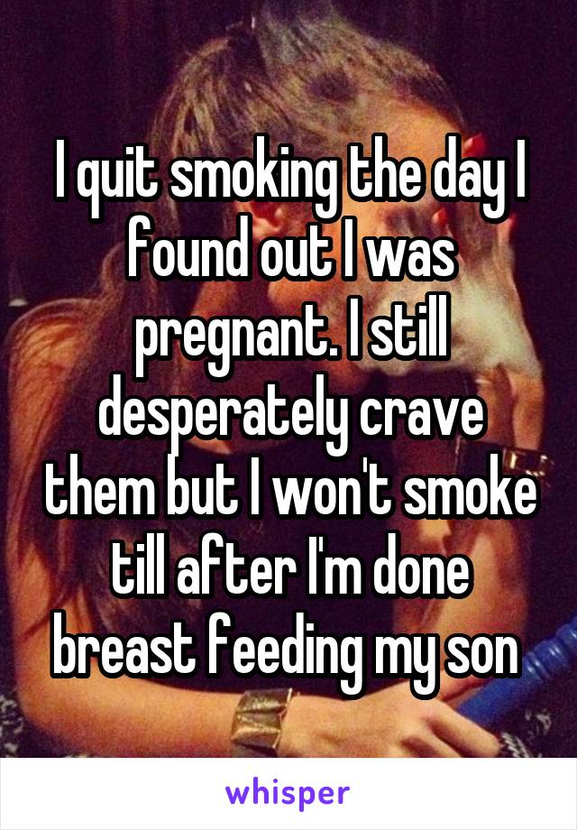I quit smoking the day I found out I was pregnant. I still desperately crave them but I won't smoke till after I'm done breast feeding my son 