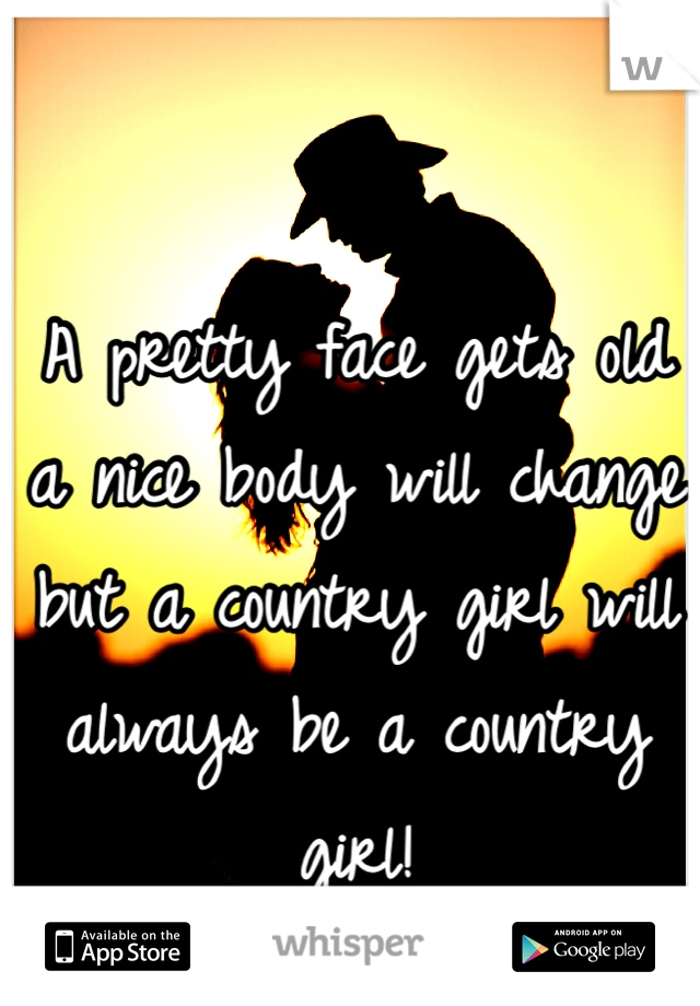 A pretty face gets old a nice body will change but a country girl will always be a country girl! 