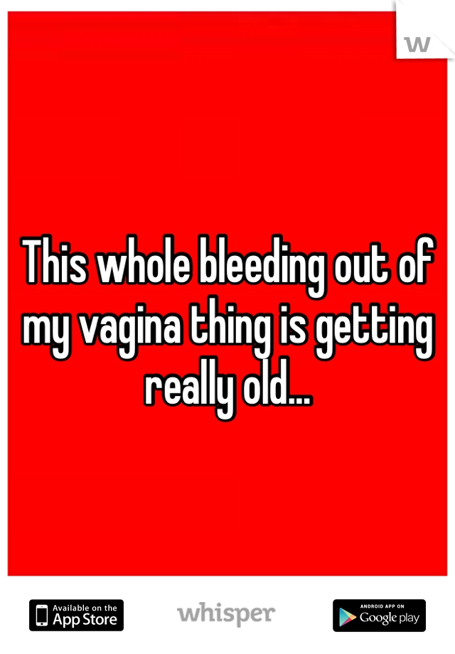 This whole bleeding out of my vagina thing is getting really old...