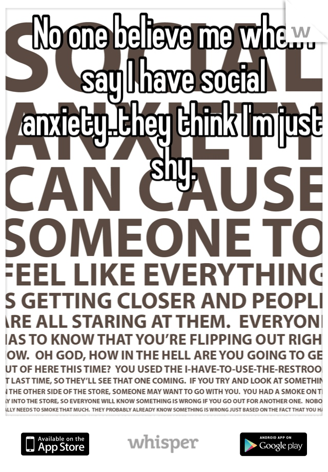 No one believe me when I say I have social anxiety..they think I'm just shy. 