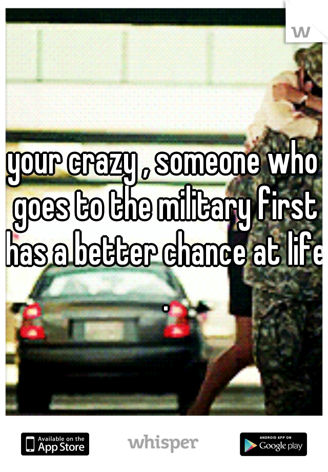 your crazy , someone who goes to the military first has a better chance at life .
