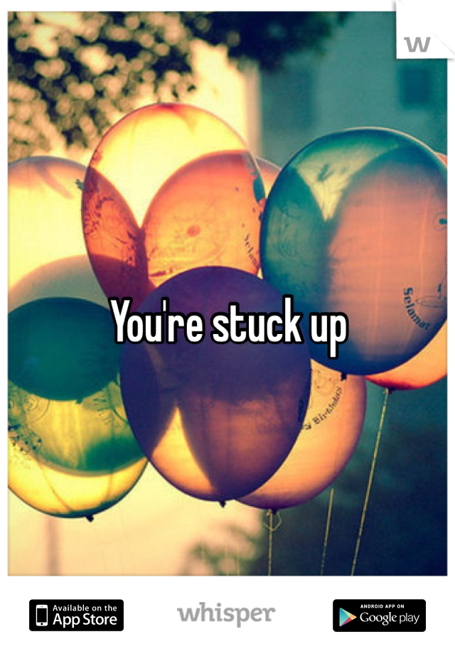 You're stuck up