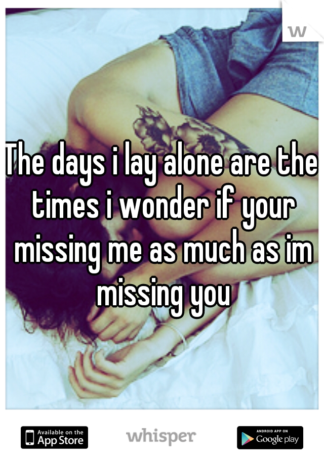 The days i lay alone are the times i wonder if your missing me as much as im missing you