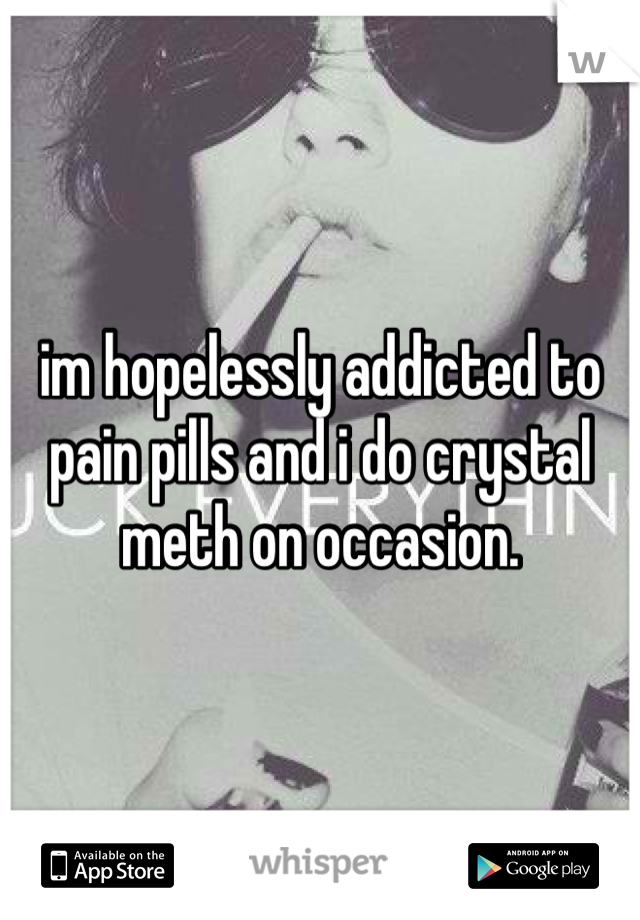 im hopelessly addicted to pain pills and i do crystal meth on occasion.