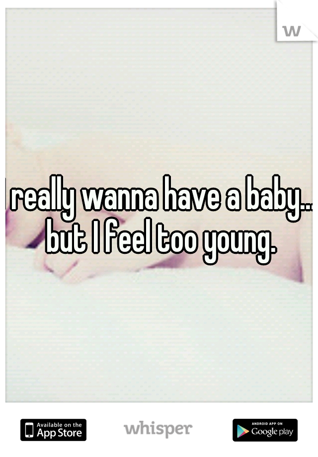 I really wanna have a baby... but I feel too young.