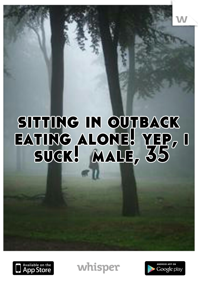 sitting in outback eating alone! yep, i suck!  male, 35