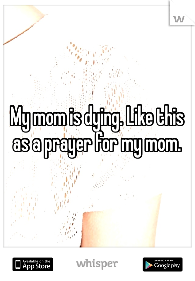 My mom is dying. Like this as a prayer for my mom. 