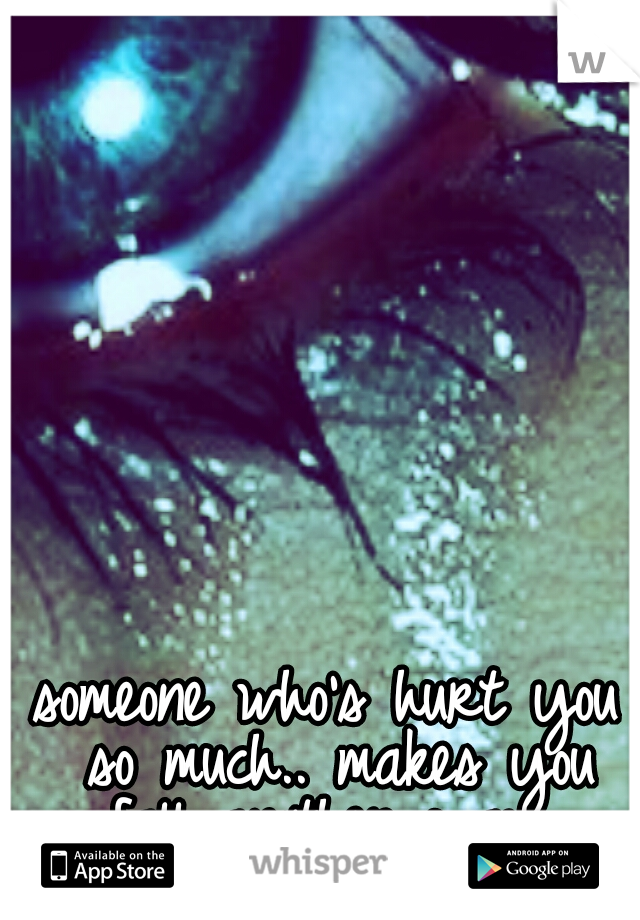 someone who's hurt you so much.. makes you fall another way..