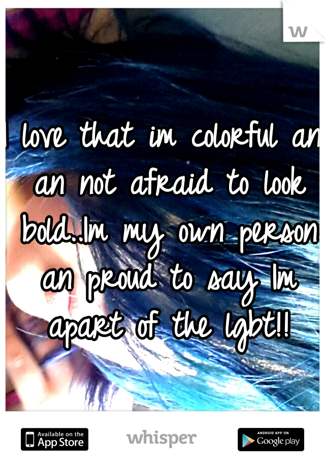 I love that im colorful an an not afraid to look bold..Im my own person an proud to say Im apart of the lgbt!!