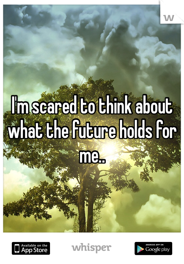 I'm scared to think about what the future holds for me..