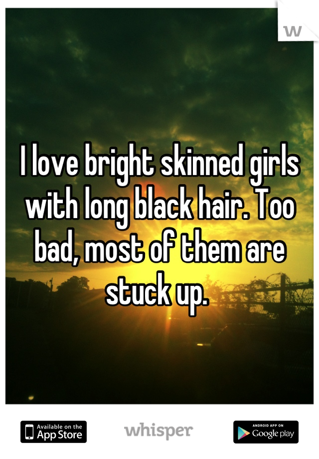 I love bright skinned girls with long black hair. Too bad, most of them are stuck up. 