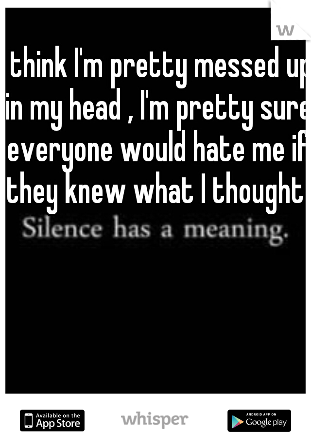 I think I'm pretty messed up in my head , I'm pretty sure everyone would hate me if they knew what I thought 