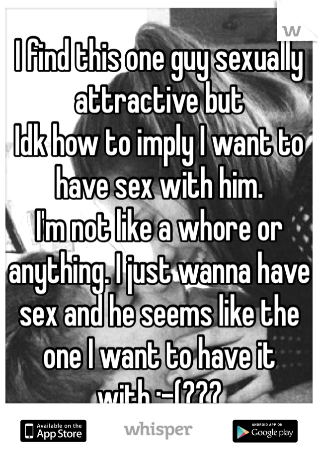 I find this one guy sexually attractive but
Idk how to imply I want to have sex with him.
I'm not like a whore or anything. I just wanna have sex and he seems like the one I want to have it with.:-(???