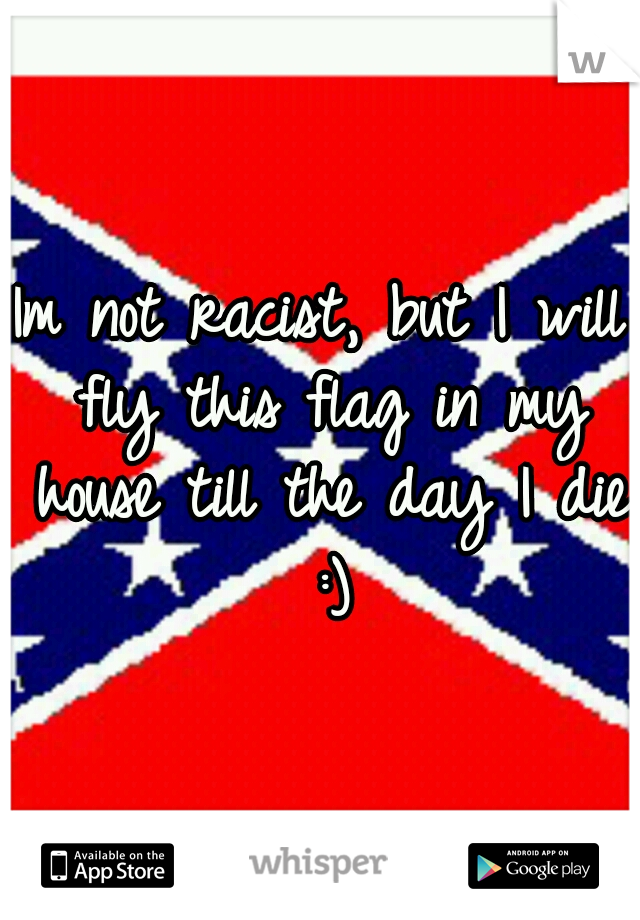 Im not racist, but I will fly this flag in my house till the day I die :)
