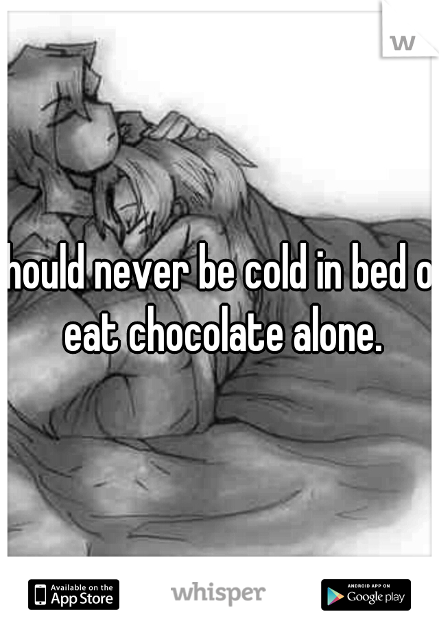 should never be cold in bed or eat chocolate alone.