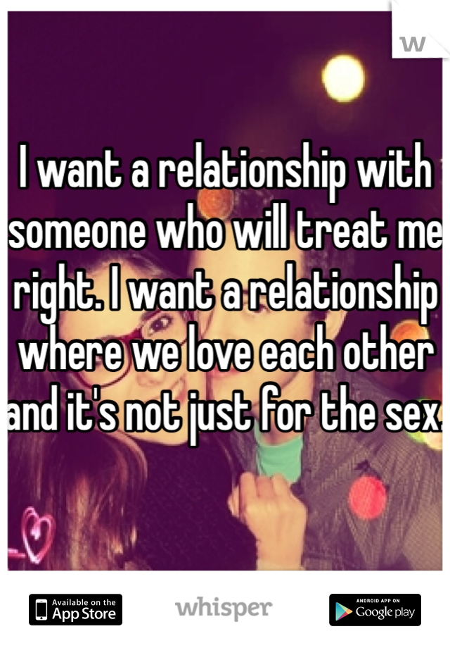 I want a relationship with someone who will treat me right. I want a relationship where we love each other and it's not just for the sex. 