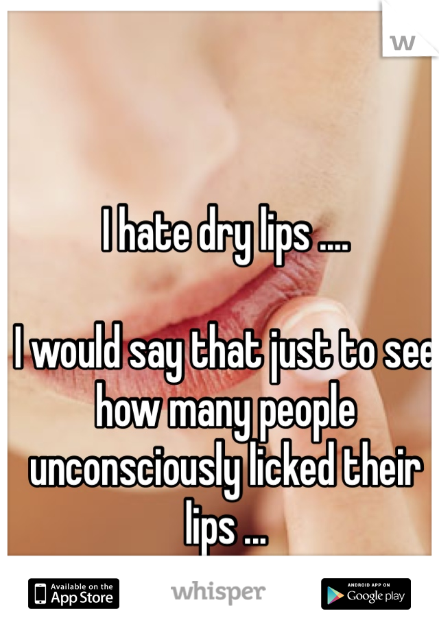 I hate dry lips .... 

I would say that just to see how many people unconsciously licked their lips ... 
