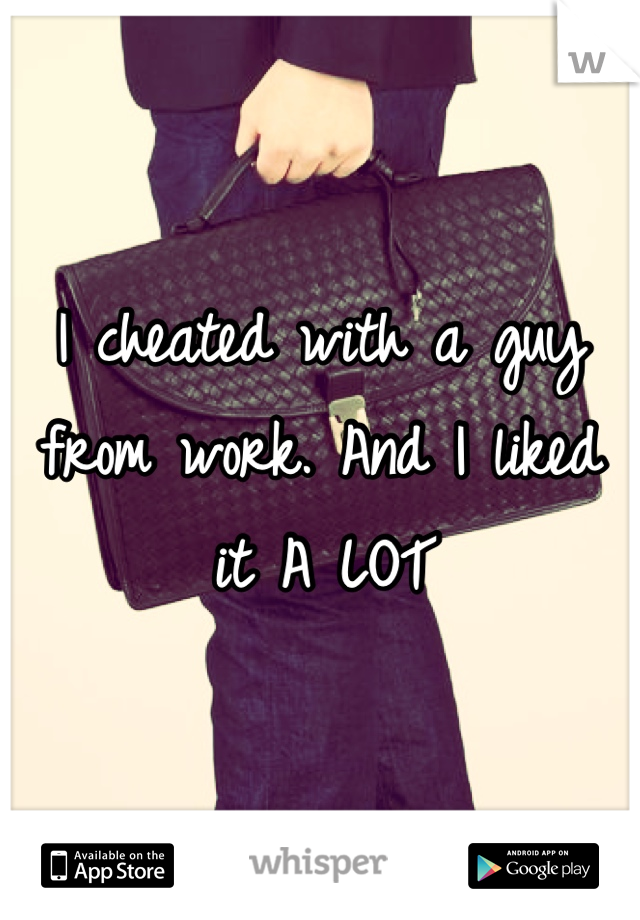 I cheated with a guy from work. And I liked it A LOT