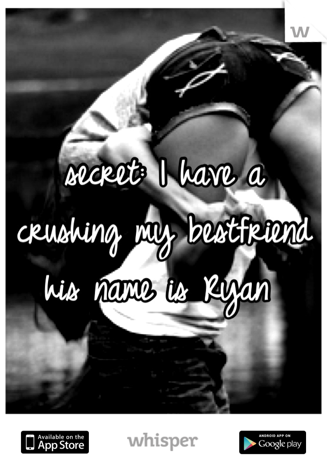 secret: I have a crushing my bestfriend his name is Ryan 