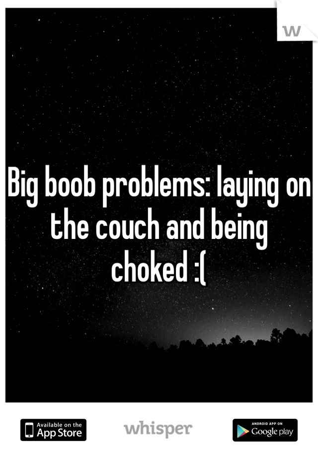 Big boob problems: laying on the couch and being choked :( 