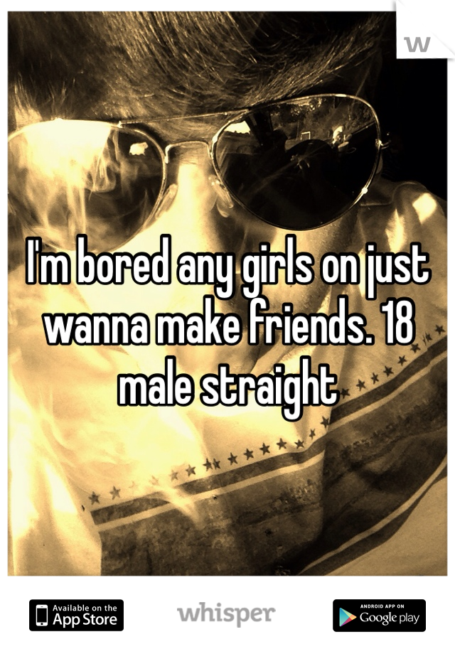 I'm bored any girls on just wanna make friends. 18 male straight 