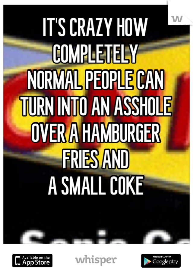 IT'S CRAZY HOW
COMPLETELY
NORMAL PEOPLE CAN 
TURN INTO AN ASSHOLE
OVER A HAMBURGER
FRIES AND 
A SMALL COKE