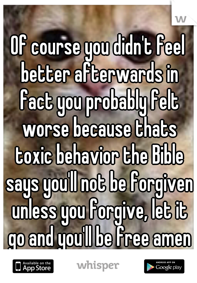 Of course you didn't feel better afterwards in fact you probably felt worse because thats toxic behavior the Bible says you'll not be forgiven unless you forgive, let it go and you'll be free amen