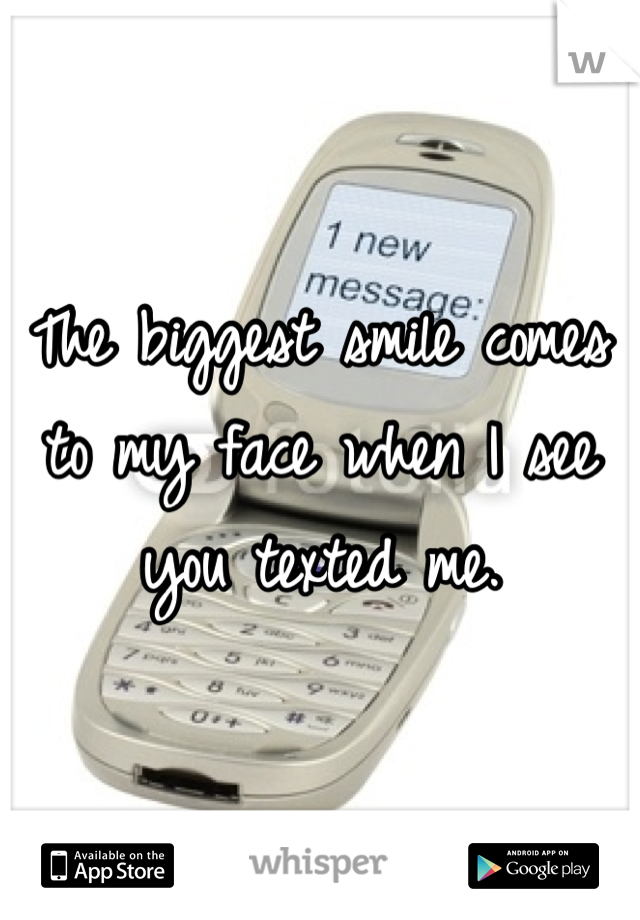 The biggest smile comes to my face when I see you texted me. 