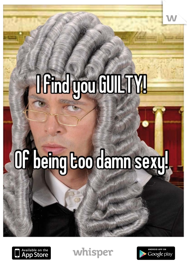 I find you GUILTY!


Of being too damn sexy!