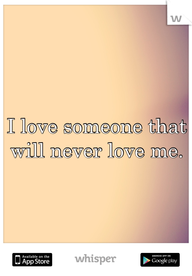 I love someone that will never love me.