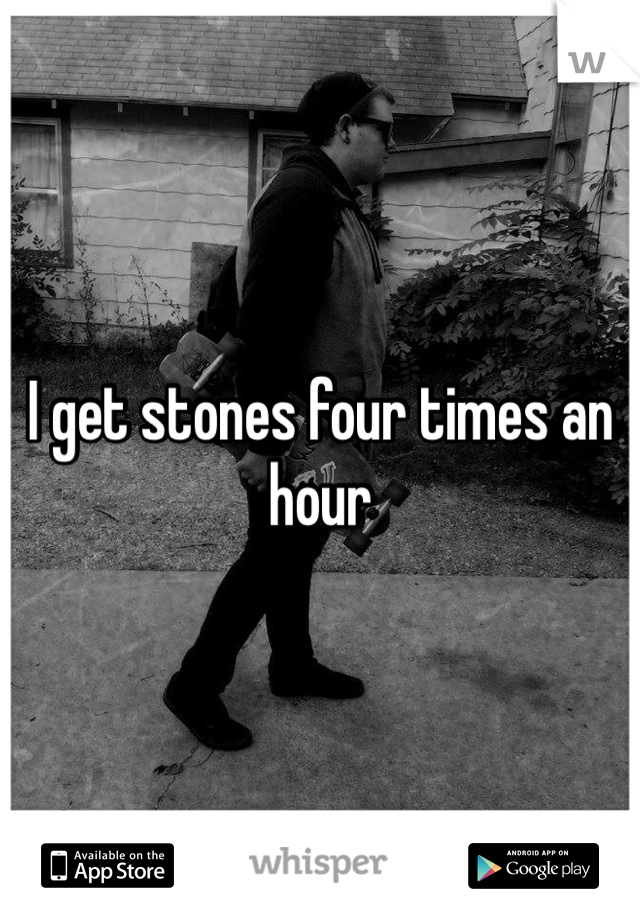 I get stones four times an hour 
