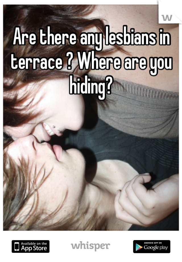 Are there any lesbians in terrace ? Where are you hiding?