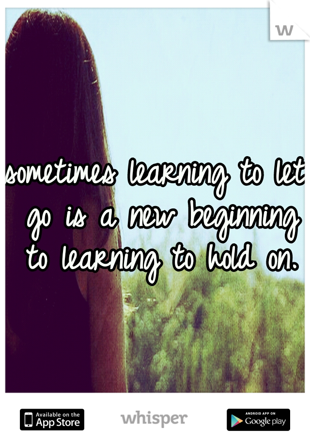 sometimes learning to let go is a new beginning to learning to hold on.