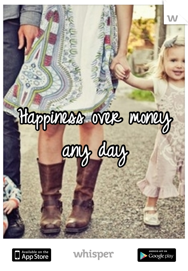 Happiness over money any day 