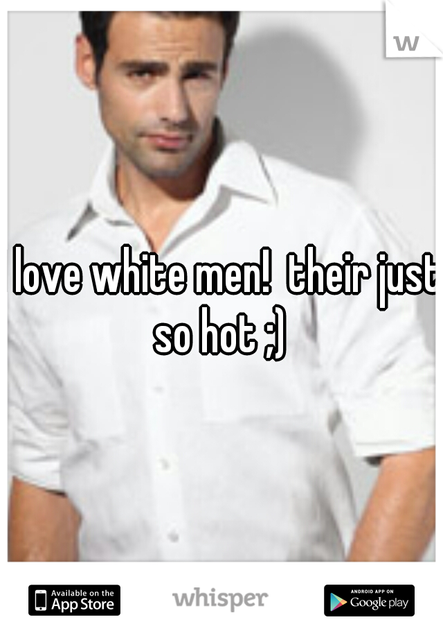 I love white men!  their just so hot ;) 
