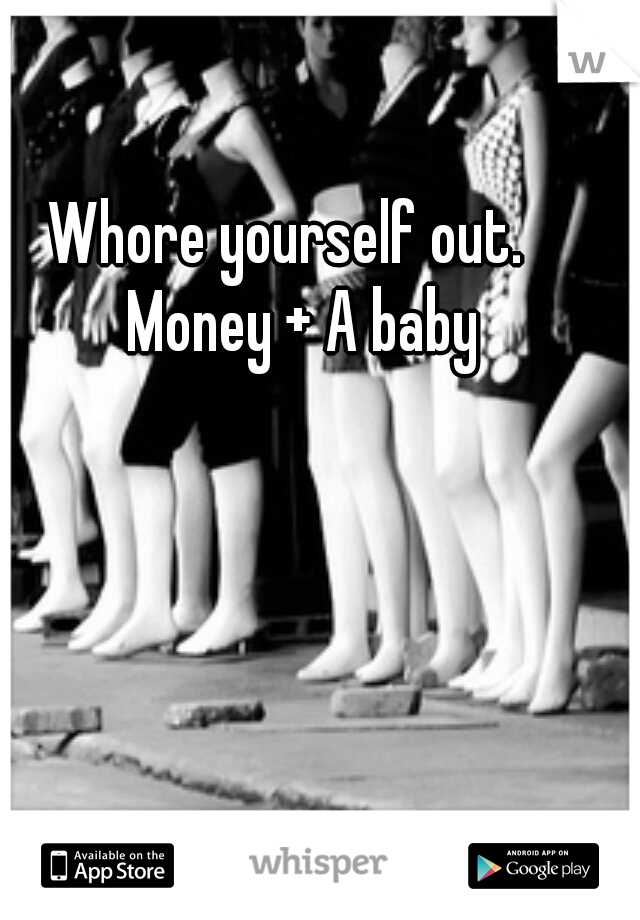 Whore yourself out. 
Money + A baby