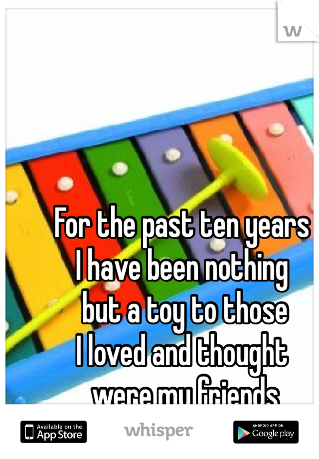 For the past ten years 
I have been nothing
 but a toy to those 
I loved and thought
 were my friends 