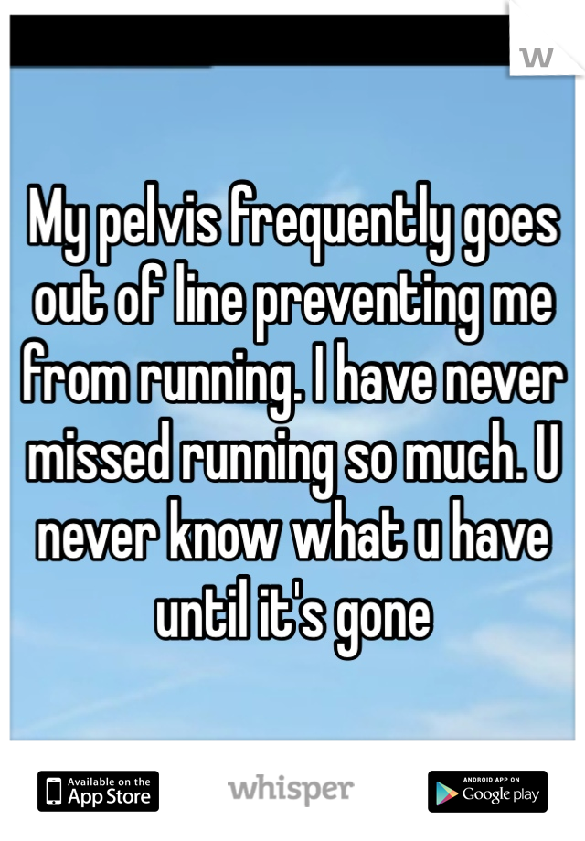 My pelvis frequently goes out of line preventing me from running. I have never missed running so much. U never know what u have until it's gone 