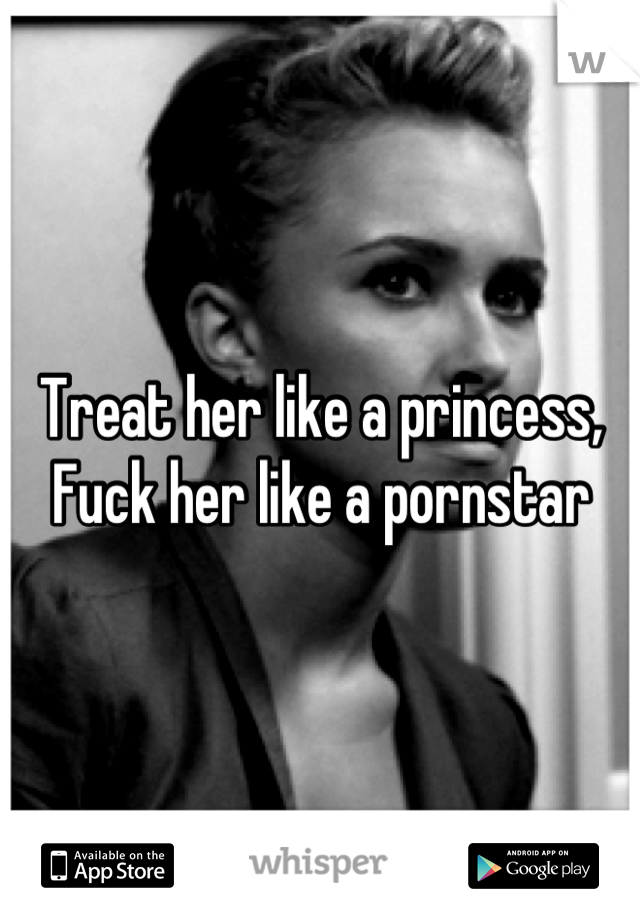 Treat her like a princess,
Fuck her like a pornstar