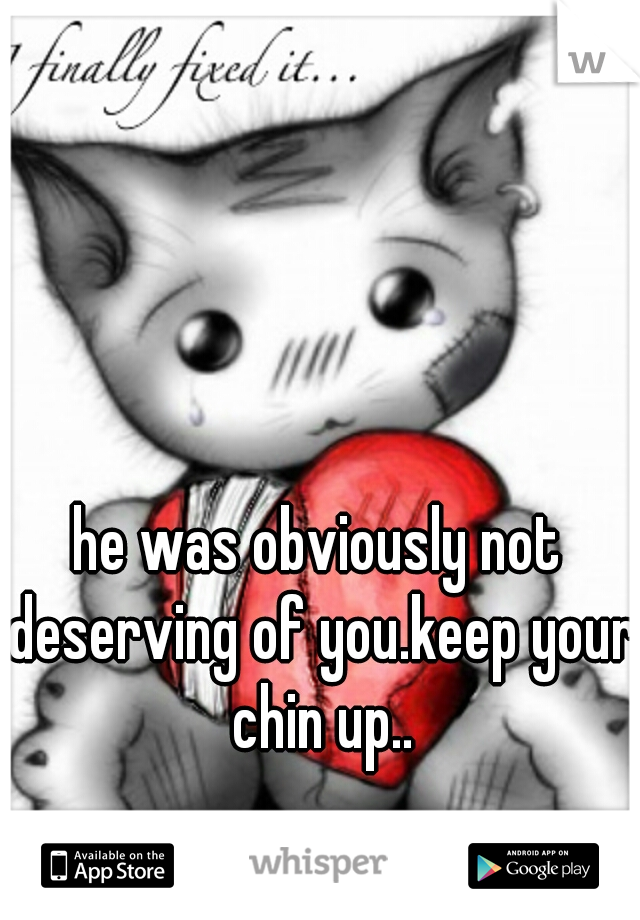 he was obviously not deserving of you.keep your chin up..