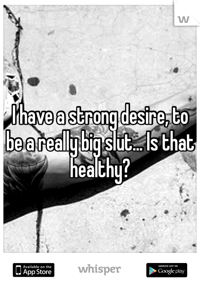I have a strong desire, to be a really big slut... Is that healthy?