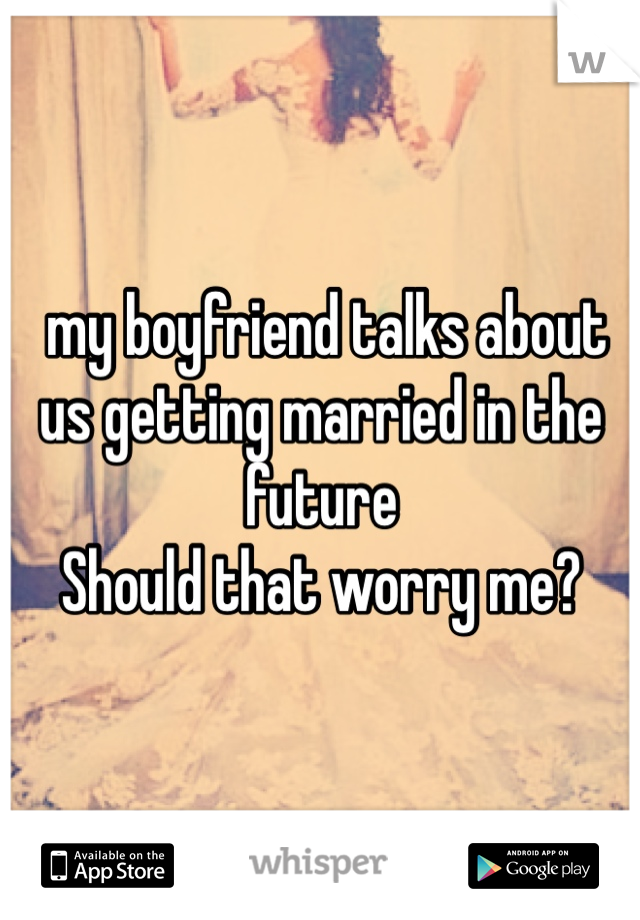  my boyfriend talks about us getting married in the future 
Should that worry me?