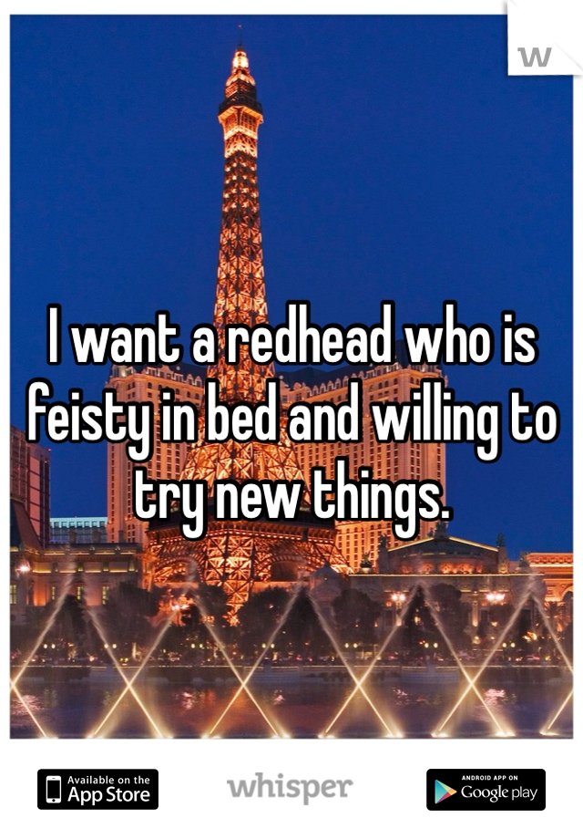 I want a redhead who is feisty in bed and willing to try new things. 