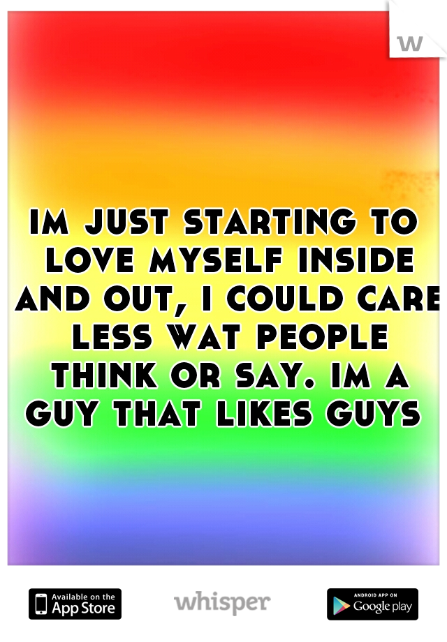 im just starting to love myself inside and out, i could care less wat people think or say. im a guy that likes guys 