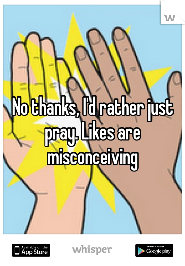 No thanks, I'd rather just pray. Likes are misconceiving