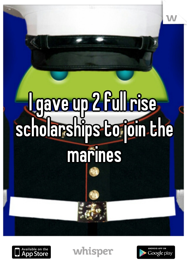 I gave up 2 full rise scholarships to join the marines